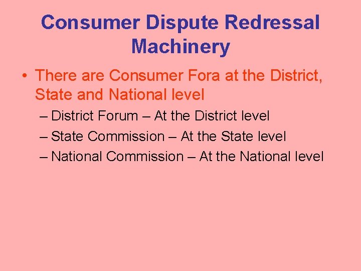 Consumer Dispute Redressal Machinery • There are Consumer Fora at the District, State and