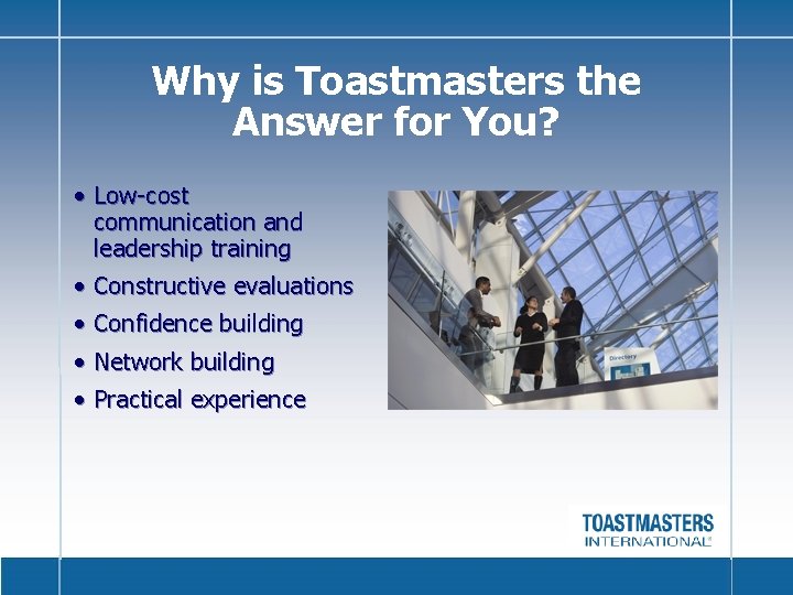 Why is Toastmasters the Answer for You? • Low-cost communication and leadership training •