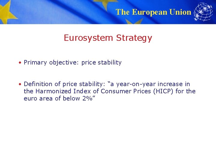 The European Union Eurosystem Strategy • Primary objective: price stability • Definition of price