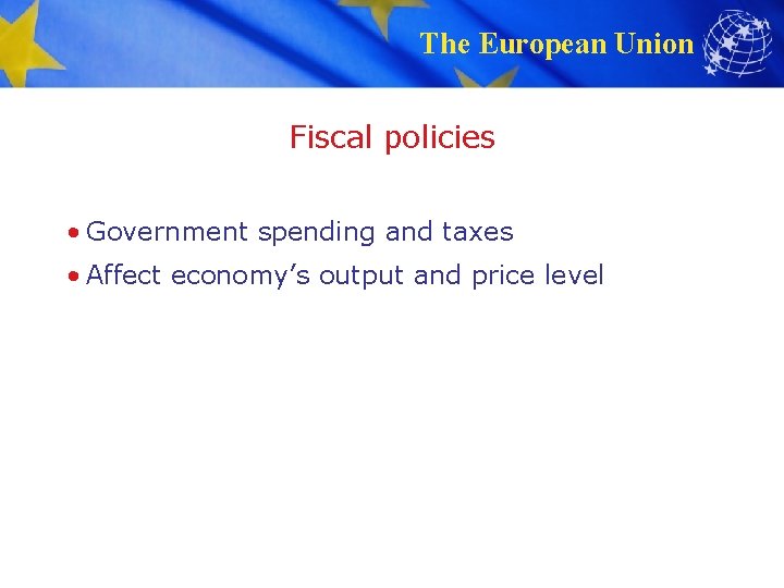 The European Union Fiscal policies • Government spending and taxes • Affect economy’s output