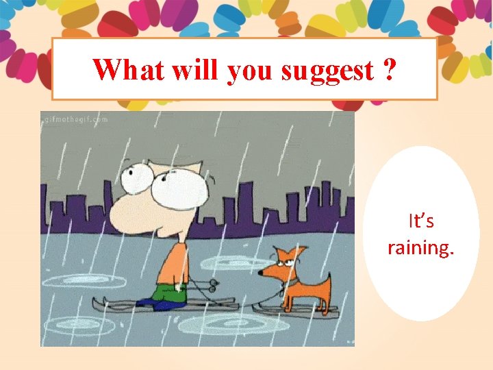 What will you suggest ? It’s raining. 