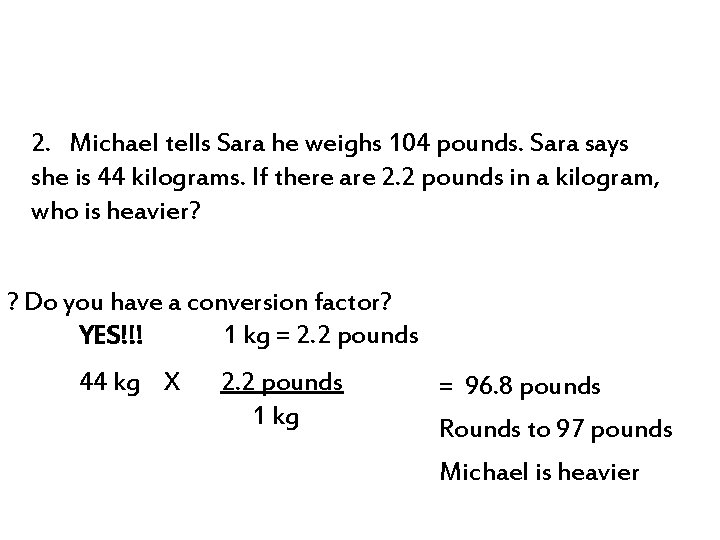 2. Michael tells Sara he weighs 104 pounds. Sara says she is 44 kilograms. 2. Michael tells Sara he weighs 104 pounds. Sara says she is 44 kilograms.