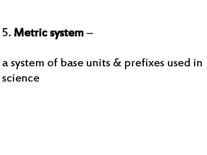 5. Metric system – a system of base units & prefixes used in science 5. Metric system – a system of base units & prefixes used in science