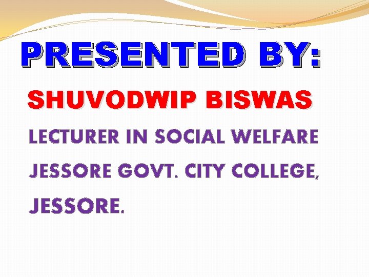 PRESENTED BY: SHUVODWIP BISWAS LECTURER IN SOCIAL WELFARE JESSORE GOVT. CITY COLLEGE, JESSORE. 