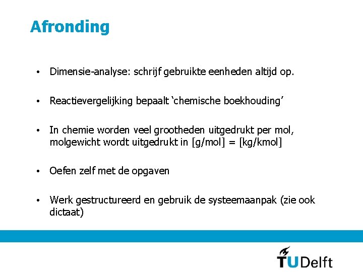 Afronding • Dimensie-analyse: schrijf gebruikte eenheden altijd op. • Reactievergelijking bepaalt ‘chemische boekhouding’ •