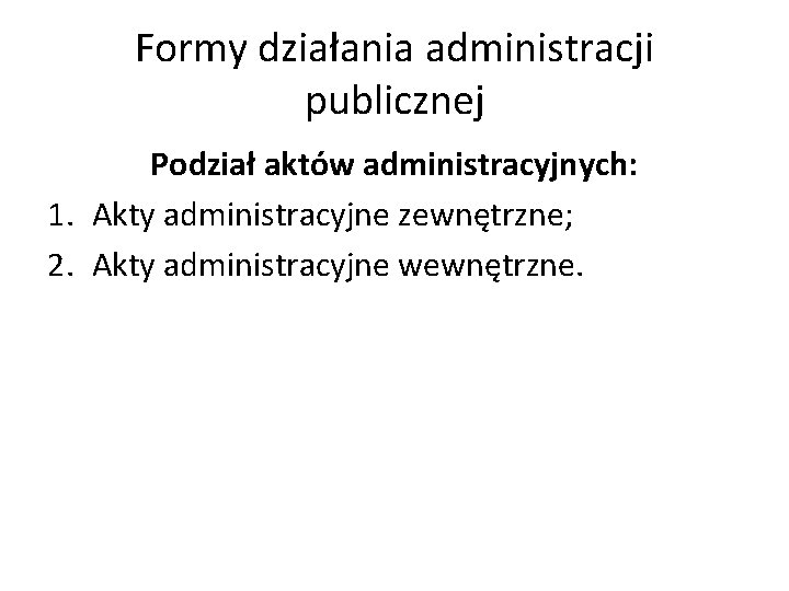 Formy działania administracji publicznej Podział aktów administracyjnych: 1. Akty administracyjne zewnętrzne; 2. Akty administracyjne