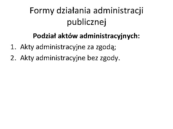 Formy działania administracji publicznej Podział aktów administracyjnych: 1. Akty administracyjne za zgodą; 2. Akty