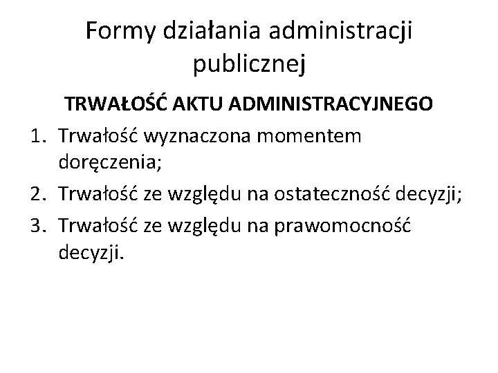 Formy działania administracji publicznej TRWAŁOŚĆ AKTU ADMINISTRACYJNEGO 1. Trwałość wyznaczona momentem doręczenia; 2. Trwałość