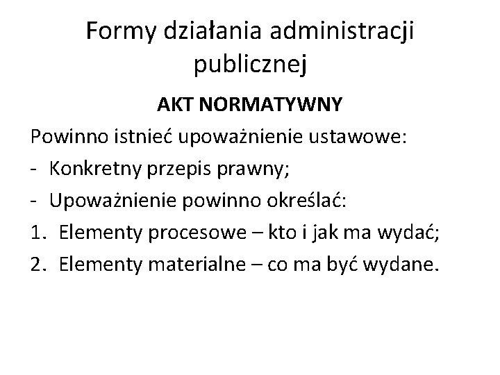 Formy działania administracji publicznej AKT NORMATYWNY Powinno istnieć upoważnienie ustawowe: - Konkretny przepis prawny;