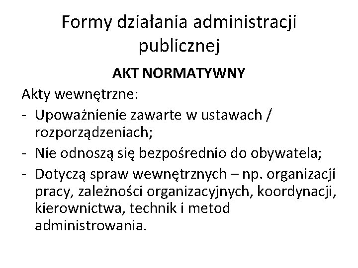 Formy działania administracji publicznej AKT NORMATYWNY Akty wewnętrzne: - Upoważnienie zawarte w ustawach /