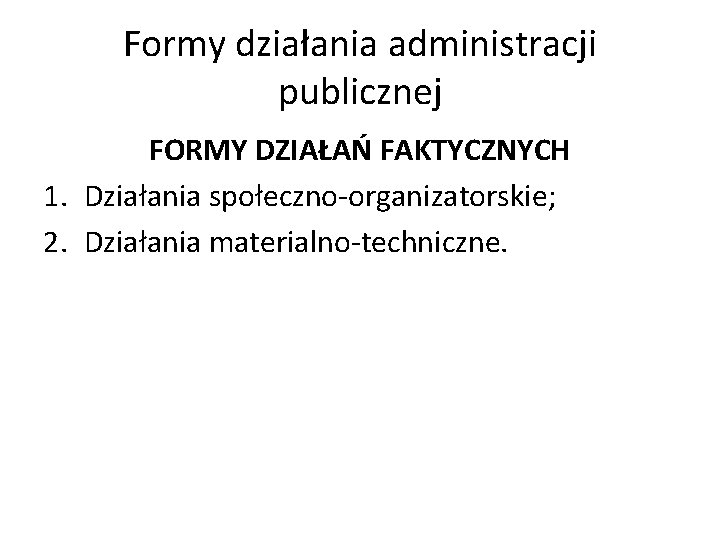 Formy działania administracji publicznej FORMY DZIAŁAŃ FAKTYCZNYCH 1. Działania społeczno-organizatorskie; 2. Działania materialno-techniczne. 