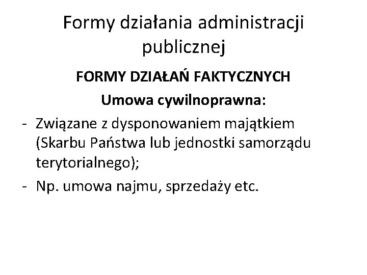 Formy działania administracji publicznej FORMY DZIAŁAŃ FAKTYCZNYCH Umowa cywilnoprawna: - Związane z dysponowaniem majątkiem