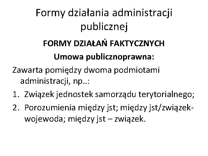 Formy działania administracji publicznej FORMY DZIAŁAŃ FAKTYCZNYCH Umowa publicznoprawna: Zawarta pomiędzy dwoma podmiotami administracji,