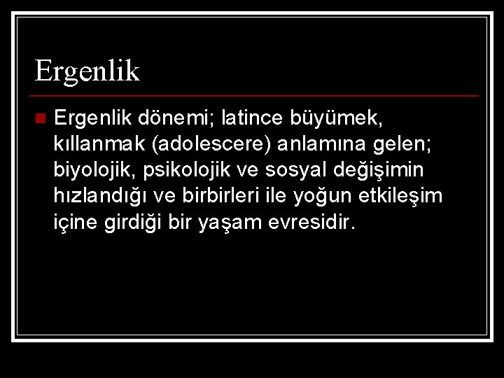 Ergenlik n Ergenlik dönemi; latince büyümek, kıllanmak (adolescere) anlamına gelen; biyolojik, psikolojik ve sosyal