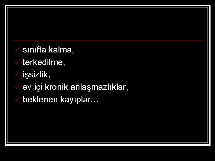 ü ü ü sınıfta kalma, terkedilme, işsizlik, ev içi kronik anlaşmazlıklar, beklenen kayıplar… 