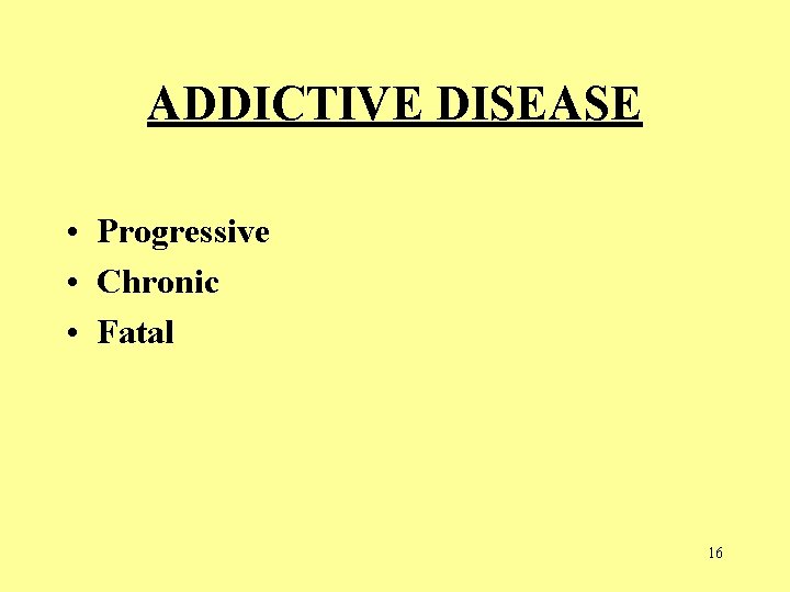 ADDICTIVE DISEASE • Progressive • Chronic • Fatal 16  ADDICTIVE DISEASE • Progressive • Chronic • Fatal 16