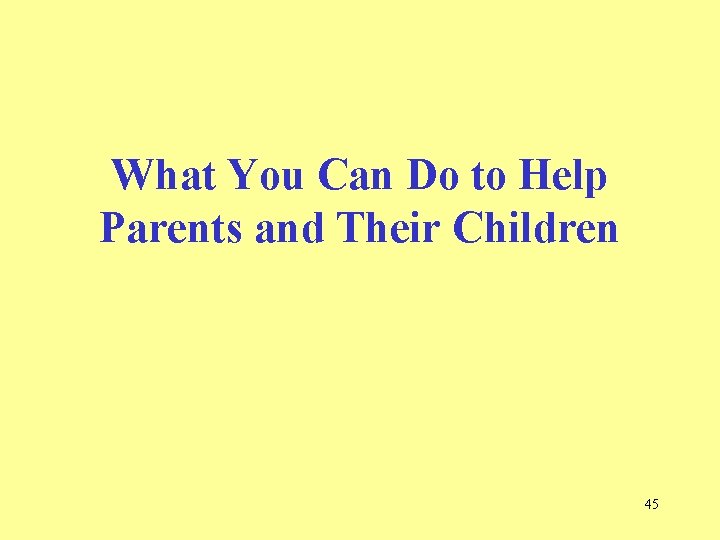 What You Can Do to Help Parents and Their Children 45  What You Can Do to Help Parents and Their Children 45