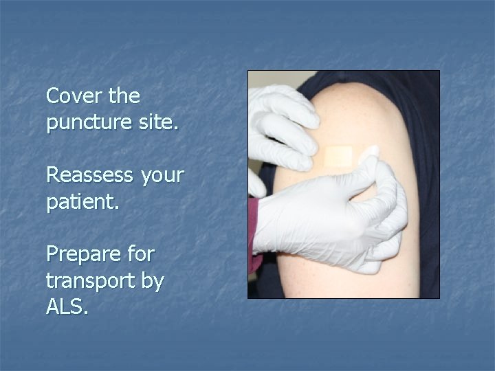 Cover the puncture site. Reassess your patient. Prepare for transport by ALS. Cover the puncture site. Reassess your patient. Prepare for transport by ALS.