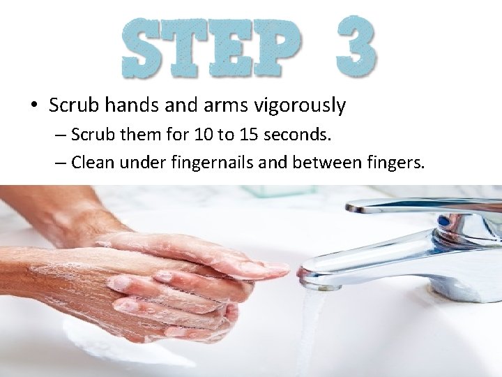  • Scrub hands and arms vigorously – Scrub them for 10 to 15