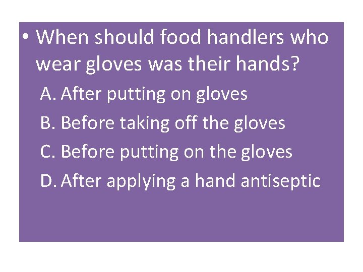  • When should food handlers who wear gloves was their hands? A. After