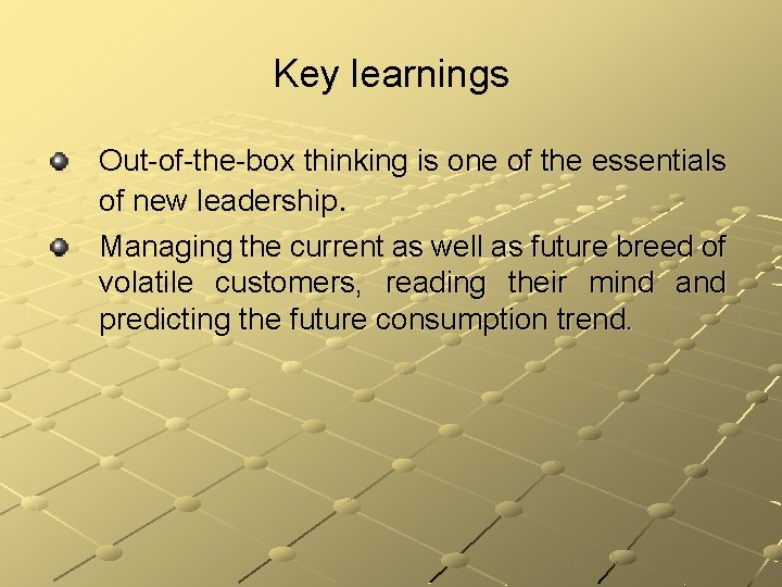 Key learnings Out-of-the-box thinking is one of the essentials of new leadership. Managing the