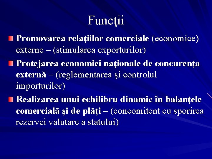 Funcţii Promovarea relaţiilor comerciale (economice) externe – (stimularea exporturilor) Protejarea economiei naţionale de concurenţa