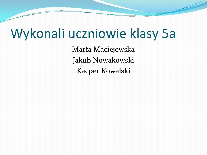 Wykonali uczniowie klasy 5 a Marta Maciejewska Jakub Nowakowski Kacper Kowalski 