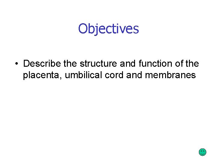 Objectives • Describe the structure and function of the placenta, umbilical cord and membranes