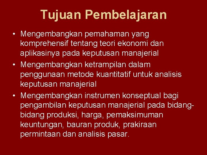 Tujuan Pembelajaran • Mengembangkan pemahaman yang komprehensif tentang teori ekonomi dan aplikasinya pada keputusan