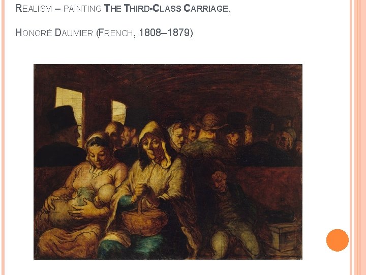 REALISM – PAINTING THE THIRD-CLASS CARRIAGE, HONORÉ DAUMIER (FRENCH, 1808– 1879) 