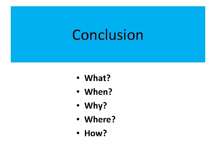 Conclusion • • • What? When? Why? Where? How? 