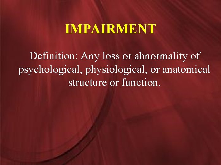 IMPAIRMENT Definition: Any loss or abnormality of psychological, physiological, or anatomical structure or function.