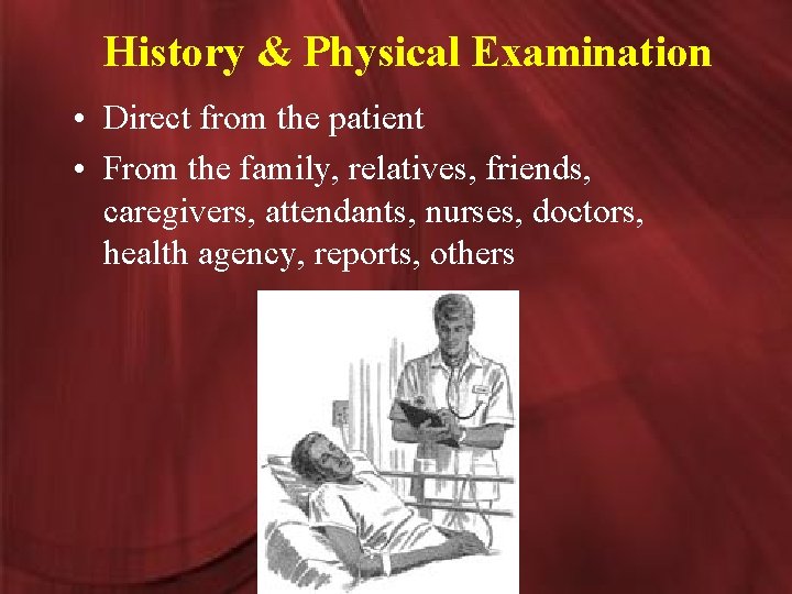 History & Physical Examination • Direct from the patient • From the family, relatives,