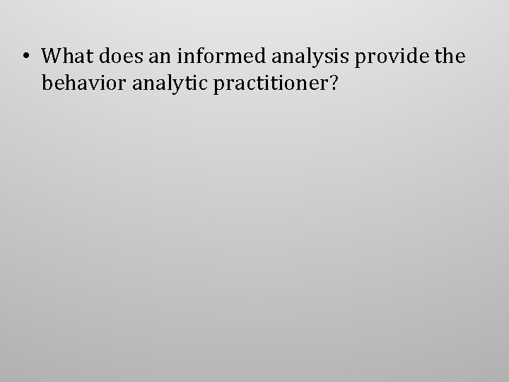 • What does an informed analysis provide the behavior analytic practitioner? • What does an informed analysis provide the behavior analytic practitioner?