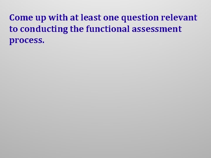 Come up with at least one question relevant to conducting the functional assessment process. Come up with at least one question relevant to conducting the functional assessment process.