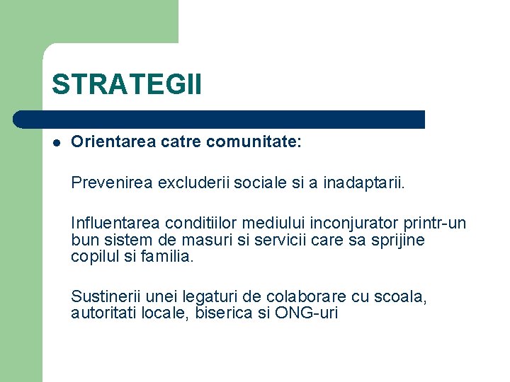 STRATEGII l Orientarea catre comunitate: Prevenirea excluderii sociale si a inadaptarii. Influentarea conditiilor mediului