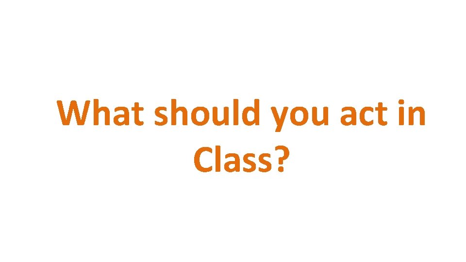 What should you act in Class? 