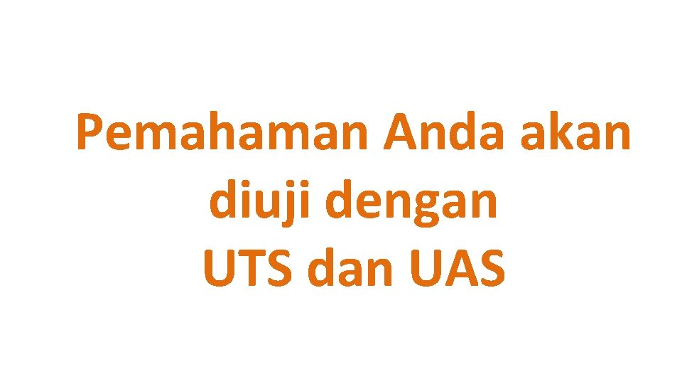 Pemahaman Anda akan diuji dengan UTS dan UAS 