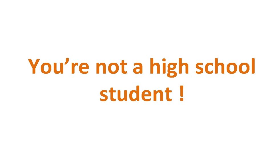 You’re not a high school student ! 