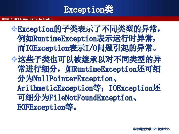 Exception类 HUST & IBM Computer Tech. Center v. Exception的子类表示了不同类型的异常， 例如Runtime. Exception表示运行时异常， 而IOException表示I/O问题引起的异常。 v这些子类也可以被继承以对不同类型的异 常进行细分，如Runtime.