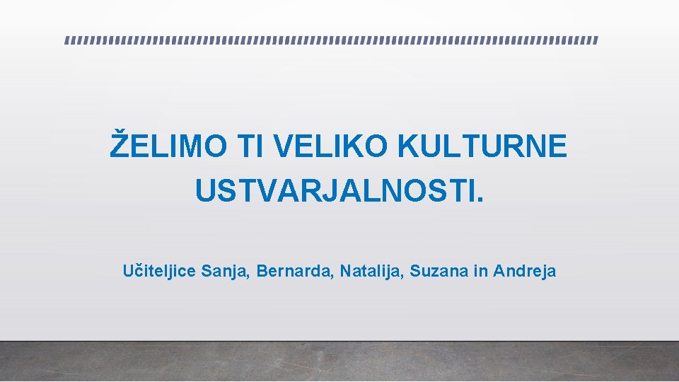 ŽELIMO TI VELIKO KULTURNE USTVARJALNOSTI. Učiteljice Sanja, Bernarda, Natalija, Suzana in Andreja 