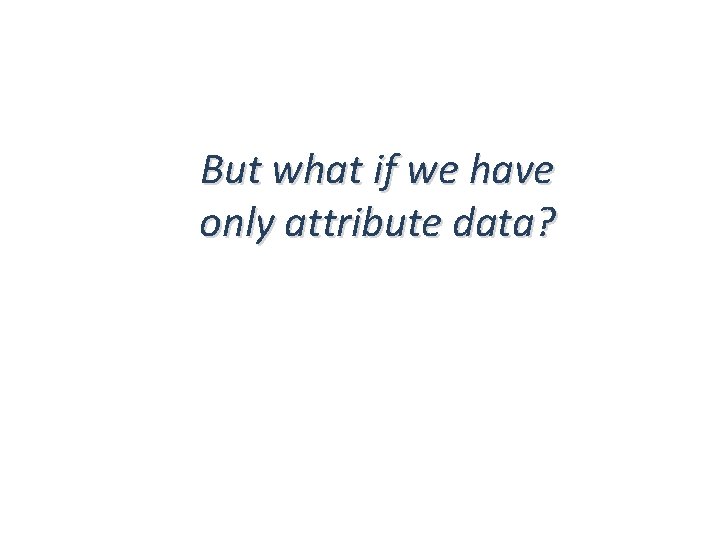 But what if we have only attribute data? 