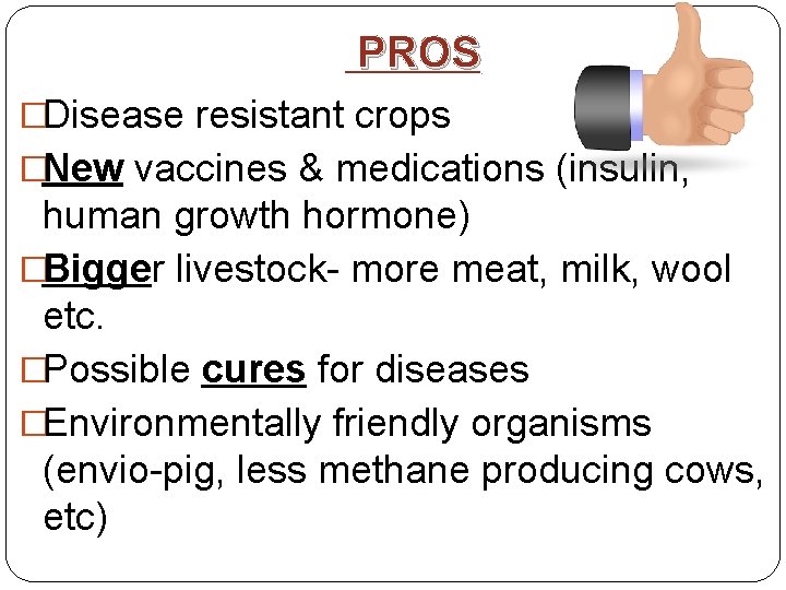 PROS �Disease resistant crops �New vaccines & medications (insulin, human growth hormone) �Bigger livestock-