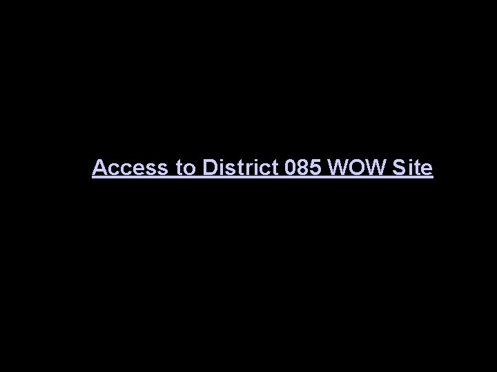 Access to District 085 WOW Site 