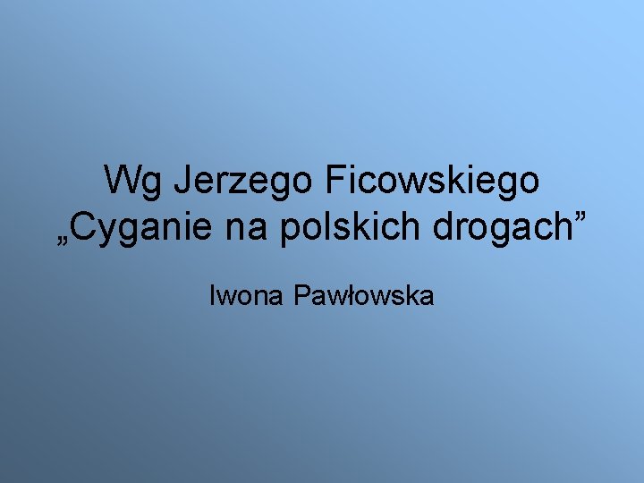 Wg Jerzego Ficowskiego „Cyganie na polskich drogach” Iwona Pawłowska 