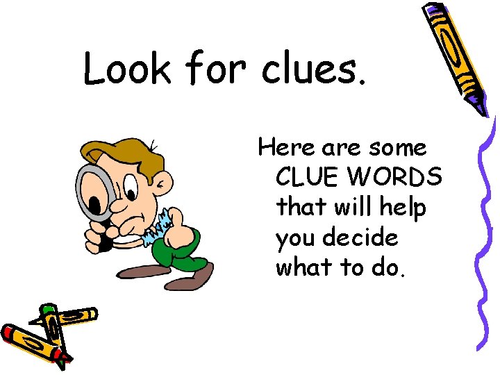 Look for clues. Here are some CLUE WORDS that will help you decide what