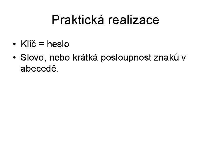 Praktická realizace • Klíč = heslo • Slovo, nebo krátká posloupnost znaků v abecedě.