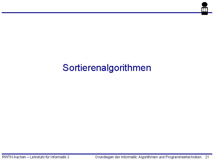 Sortierenalgorithmen RWTH Aachen – Lehrstuhl für Informatik 3 Grundlagen der Informatik: Algorithmen und Programmiertechniken