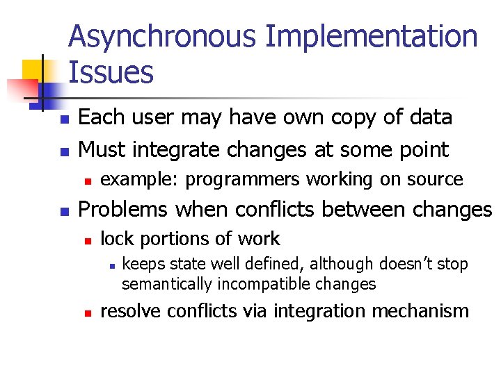 Asynchronous Implementation Issues n n Each user may have own copy of data Must