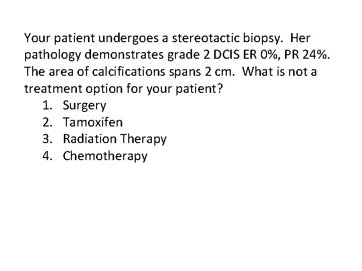 Your patient undergoes a stereotactic biopsy. Her pathology demonstrates grade 2 DCIS ER 0%,